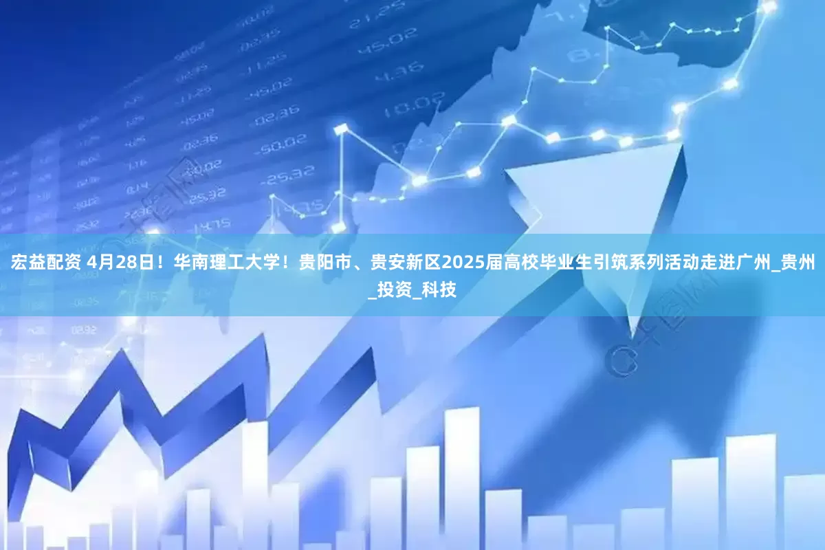 宏益配资 4月28日！华南理工大学！贵阳市、贵安新区2025届高校毕业生引筑系列活动走进广州_贵州_投资_科技