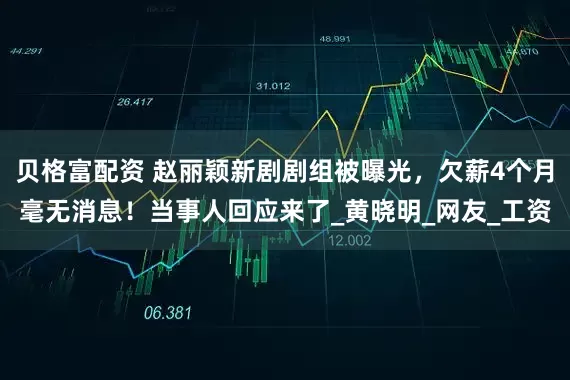 贝格富配资 赵丽颖新剧剧组被曝光，欠薪4个月毫无消息！当事人回应来了_黄晓明_网友_工资