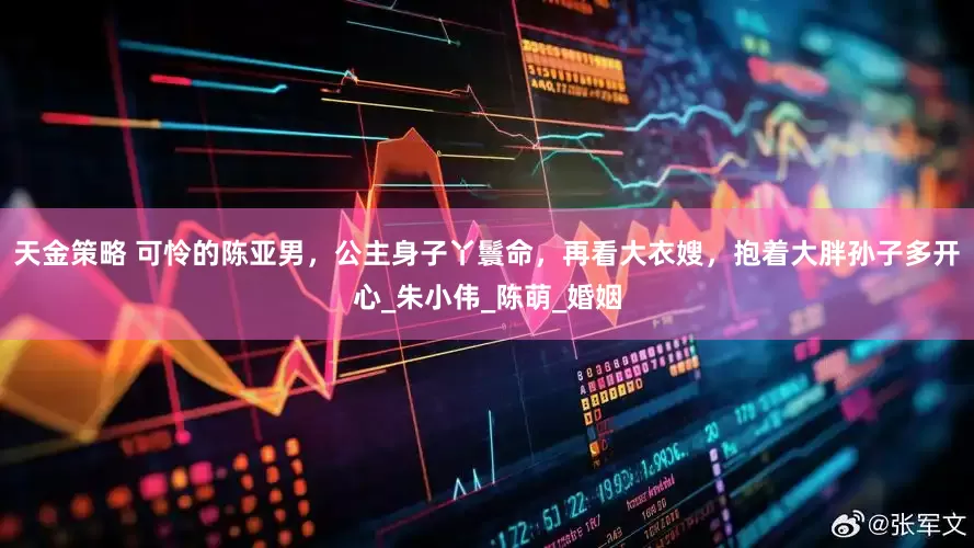 天金策略 可怜的陈亚男，公主身子丫鬟命，再看大衣嫂，抱着大胖孙子多开心_朱小伟_陈萌_婚姻