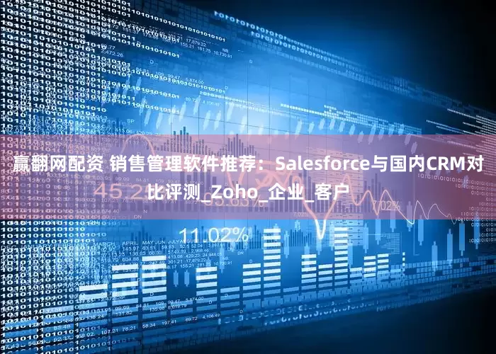 赢翻网配资 销售管理软件推荐：Salesforce与国内CRM对比评测_Zoho_企业_客户