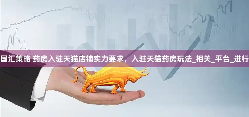 国汇策略 药房入驻天猫店铺实力要求，入驻天猫药房玩法_相关_平台_进行