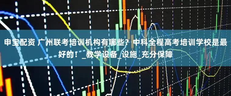 申宝配资 广州联考培训机构有哪些？中科全程高考培训学校是最好的！_教学设备_设施_充分保障