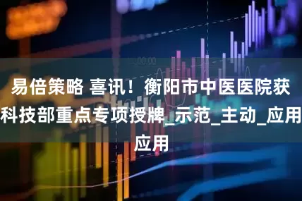 易倍策略 喜讯！衡阳市中医医院获科技部重点专项授牌_示范_主动_应用