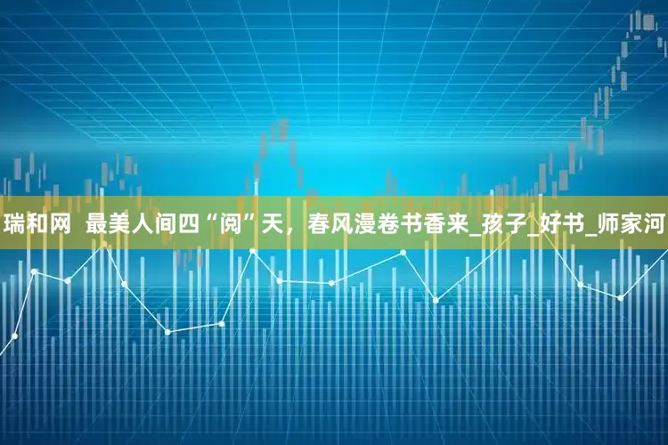 瑞和网  最美人间四“阅”天，春风漫卷书香来_孩子_好书_师家河