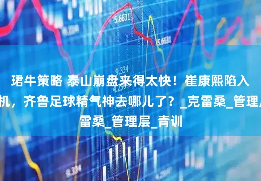 珺牛策略 泰山崩盘来得太快！崔康熙陷入执教危机，齐鲁足球精气神去哪儿了？_克雷桑_管理层_青训