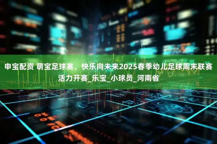 申宝配资 萌宝足球赛，快乐向未来2025春季幼儿足球周末联赛活力开赛_乐宝_小球员_河南省