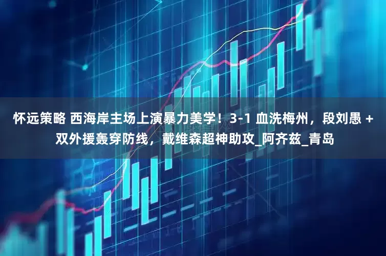 怀远策略 西海岸主场上演暴力美学！3-1 血洗梅州，段刘愚 + 双外援轰穿防线，戴维森超神助攻_阿齐兹_青岛