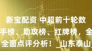 新宝配资 中超前十轮数据汇总，射手榜、助攻榜、红牌榜，全面点评分析！_山东泰山_进球_海港