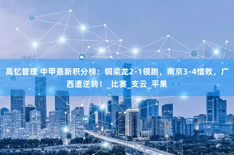 高忆管理 中甲最新积分榜：铜梁龙2-1领跑，南京3-4惜败，广西遭逆转！_比赛_支云_平果