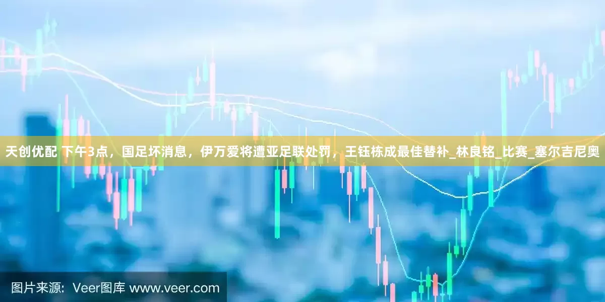 天创优配 下午3点，国足坏消息，伊万爱将遭亚足联处罚，王钰栋成最佳替补_林良铭_比赛_塞尔吉尼奥