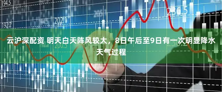 云沪深配资 明天白天阵风较大，8日午后至9日有一次明显降水天气过程