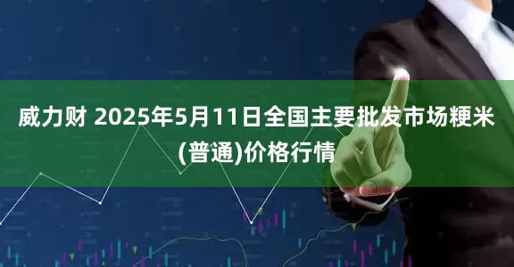 威力财 2025年5月11日全国主要批发市场粳米(普通)价格行情