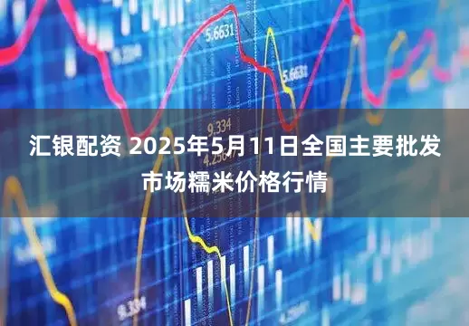 汇银配资 2025年5月11日全国主要批发市场糯米价格行情