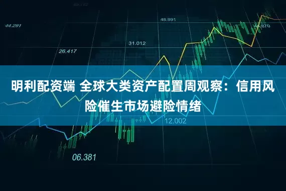 明利配资端 全球大类资产配置周观察：信用风险催生市场避险情绪
