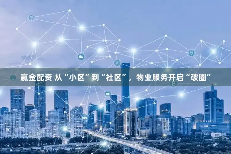 赢金配资 从“小区”到“社区”，物业服务开启“破圈”