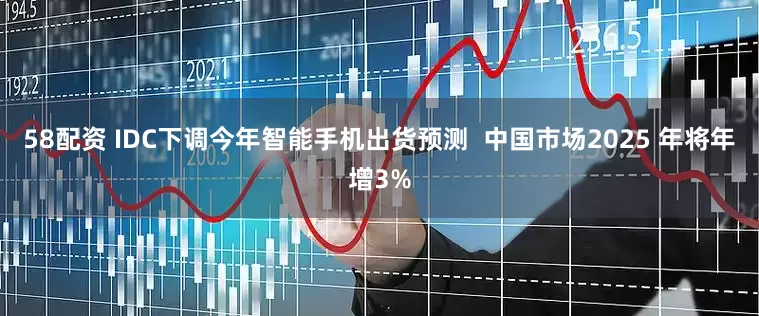 58配资 IDC下调今年智能手机出货预测  中国市场2025 年将年增3%
