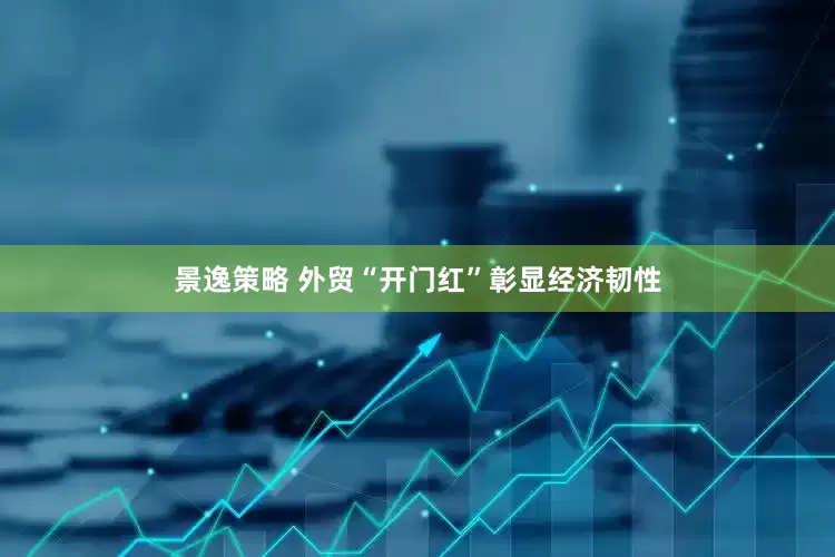 景逸策略 外贸“开门红”彰显经济韧性