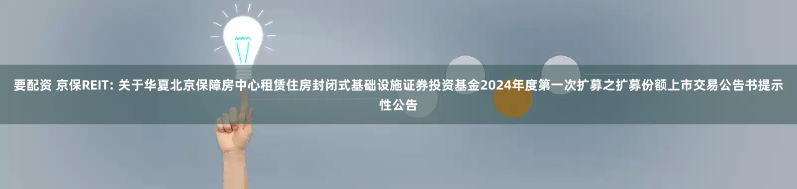 要配资 京保REIT: 关于华夏北京保障房中心租赁住房封闭式基础设施证券投资基金2024年度第一次扩募之扩募份额上市交易公告书提示性公告