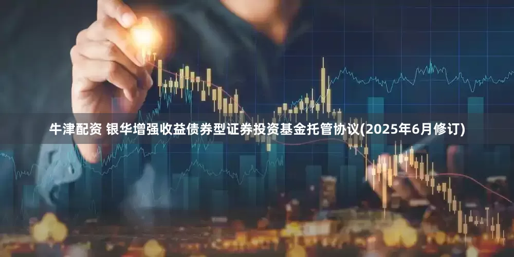 牛津配资 银华增强收益债券型证券投资基金托管协议(2025年6月修订)
