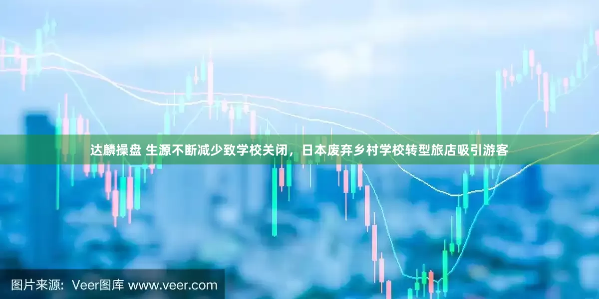 达麟操盘 生源不断减少致学校关闭，日本废弃乡村学校转型旅店吸引游客