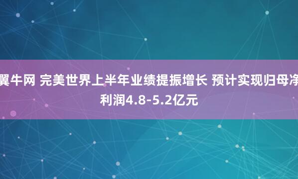 翼牛网 完美世界上半年业绩提振增长 预计实现归母净利润4.8-5.2亿元
