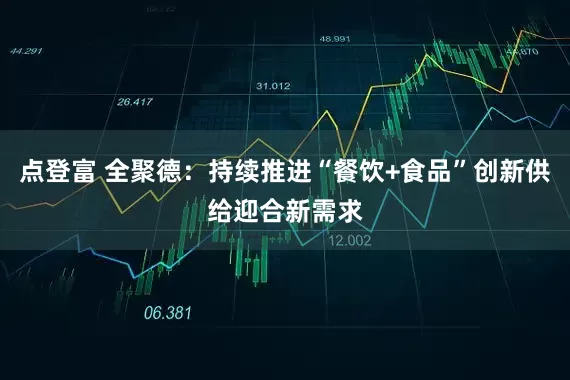 点登富 全聚德：持续推进“餐饮+食品”创新供给迎合新需求