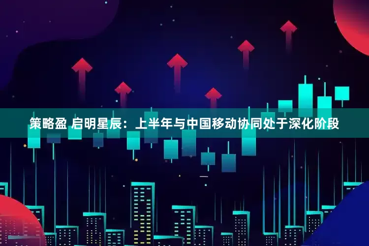 策略盈 启明星辰：上半年与中国移动协同处于深化阶段