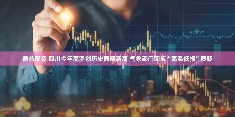 德益配资 四川今年高温创历史同期新高 气象部门回应“高温低报”质疑