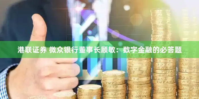 港联证券 微众银行董事长顾敏：数字金融的必答题