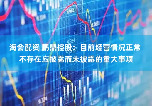 海会配资 鹏鼎控股：目前经营情况正常 不存在应披露而未披露的重大事项