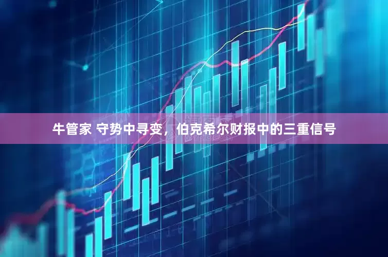 牛管家 守势中寻变，伯克希尔财报中的三重信号
