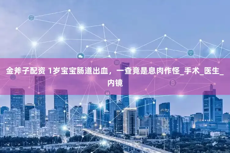 金斧子配资 1岁宝宝肠道出血，一查竟是息肉作怪_手术_医生_内镜