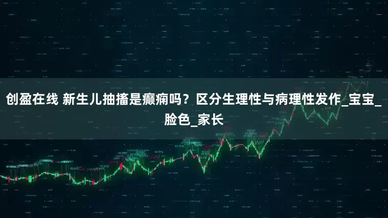 创盈在线 新生儿抽搐是癫痫吗？区分生理性与病理性发作_宝宝_脸色_家长