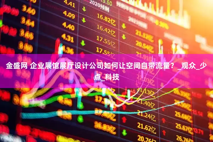 金盛网 企业展馆展厅设计公司如何让空间自带流量？_观众_少点_科技