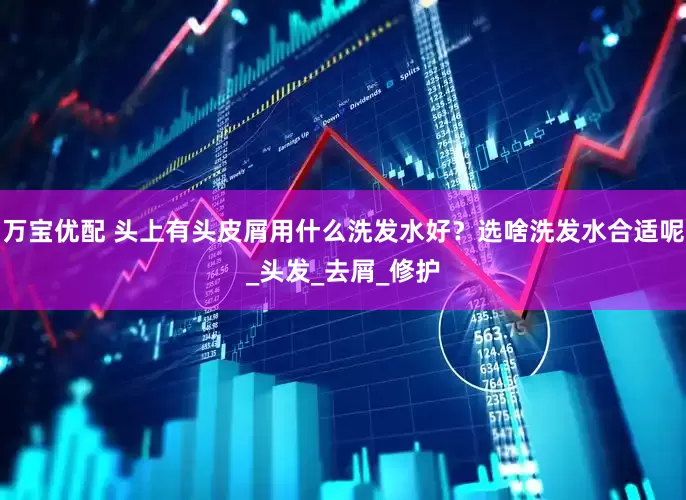 万宝优配 头上有头皮屑用什么洗发水好？选啥洗发水合适呢_头发_去屑_修护
