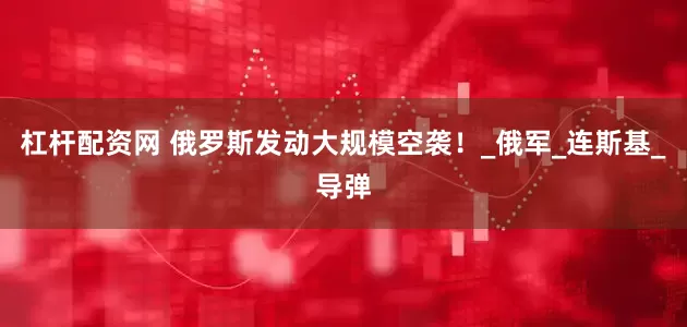 杠杆配资网 俄罗斯发动大规模空袭！_俄军_连斯基_导弹