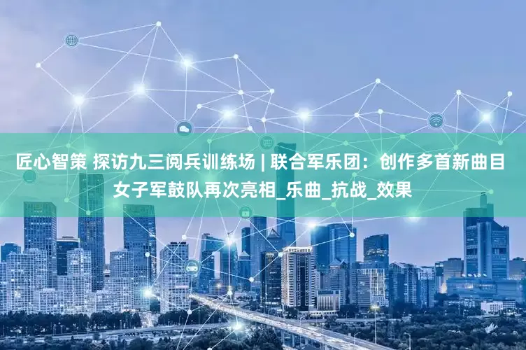 匠心智策 探访九三阅兵训练场 | 联合军乐团：创作多首新曲目 女子军鼓队再次亮相_乐曲_抗战_效果