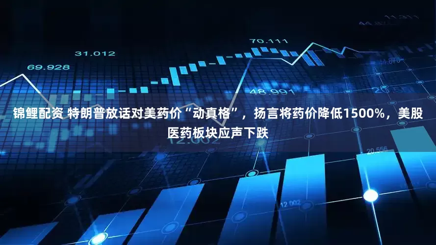 锦鲤配资 特朗普放话对美药价“动真格”，扬言将药价降低1500%，美股医药板块应声下跌