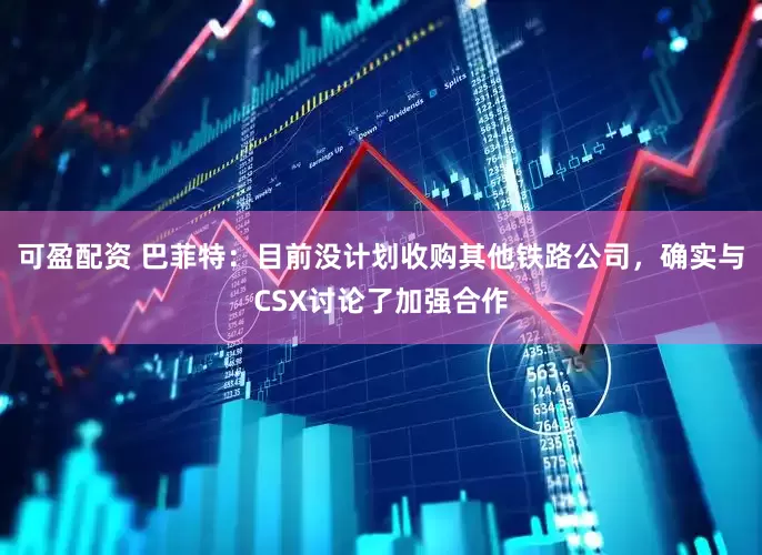 可盈配资 巴菲特：目前没计划收购其他铁路公司，确实与CSX讨论了加强合作
