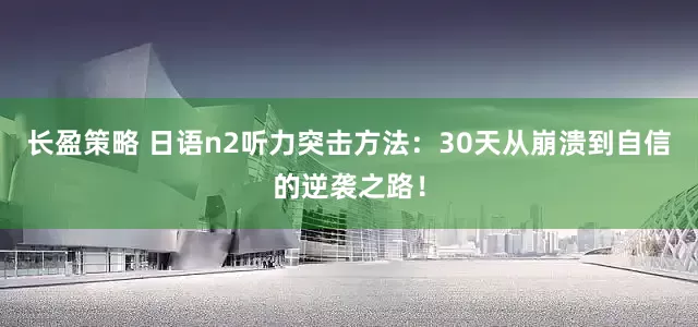 长盈策略 日语n2听力突击方法：30天从崩溃到自信的逆袭之路！