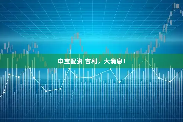 申宝配资 吉利，大消息！