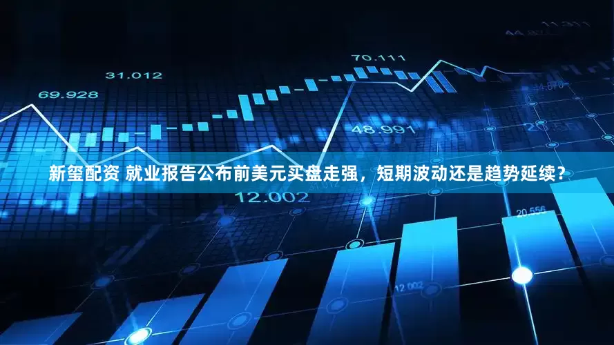 新玺配资 就业报告公布前美元买盘走强，短期波动还是趋势延续？