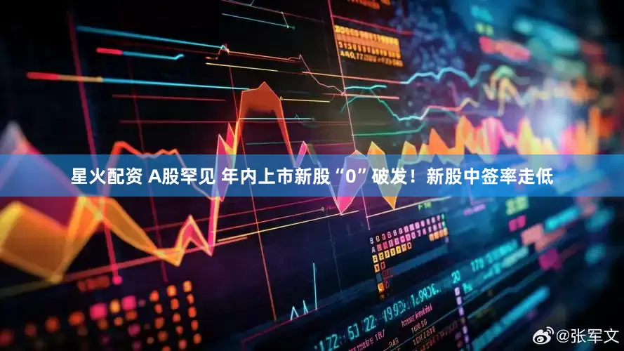 星火配资 A股罕见 年内上市新股“0”破发！新股中签率走低