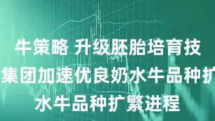 牛策略 升级胚胎培育技术 皇氏集团加速优良奶水牛品种扩繁进程