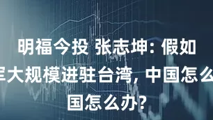 明福今投 张志坤: 假如美军大规模进驻台湾, 中国怎么办?