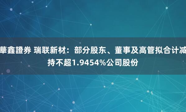 華鑫證券 瑞联新材：部分股东、董事及高管拟合计减持不超1.9454%公司股份