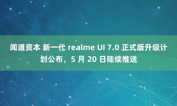 闻道资本 新一代 realme UI 7.0 正式版升级计划公布，5 月 20 日陆续推送