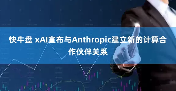 快牛盘 xAI宣布与Anthropic建立新的计算合作伙伴关系