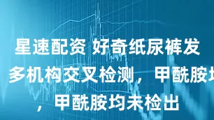 星速配资 好奇纸尿裤发布公告：多机构交叉检测，甲酰胺均未检出